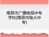 南昌市广播电视中专学校(南昌市电大中专)