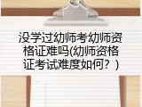 没学过幼师考幼师资格证难吗(幼师资格证考试难度如何？)
