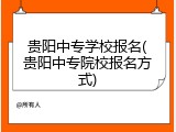 贵阳中专学校报名(贵阳中专院校报名方式)