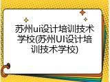 苏州ui设计培训技术学校(苏州UI设计培训技术学校)