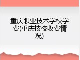 重庆职业技术学校学费(重庆技校收费情况)