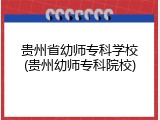 贵州省幼师专科学校(贵州幼师专科院校)