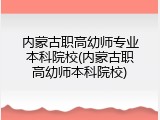 内蒙古职高幼师专业本科院校(内蒙古职高幼师本科院校)