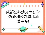成都公办幼师中专学校(成都公办幼儿师范中专)