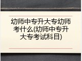 幼师中专升大专幼师考什么(幼师中专升大专考试科目)