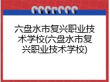 六盘水市复兴职业技术学校(六盘水市复兴职业技术学校)