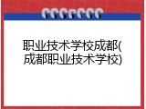 职业技术学校成都(成都职业技术学校)