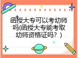 函授大专可以考幼师吗(函授大专能考取幼师资格证吗？)