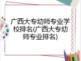 广西大专幼师专业学校排名(广西大专幼师专业排名)