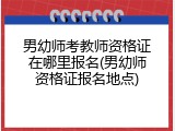男幼师考教师资格证在哪里报名(男幼师资格证报名地点)