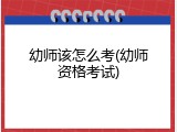 幼师该怎么考(幼师资格考试)