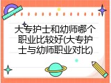 大专护士和幼师哪个职业比较好(大专护士与幼师职业对比)