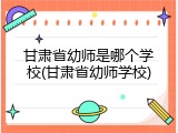 甘肃省幼师是哪个学校(甘肃省幼师学校)
