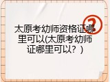 太原考幼师资格证哪里可以(太原考幼师证哪里可以？)
