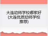 大连幼师学校哪家好(大连优质幼师学校推荐)
