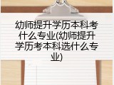 幼师提升学历本科考什么专业(幼师提升学历考本科选什么专业)