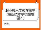 职业技术学校在哪里(职业技术学校在哪里？)