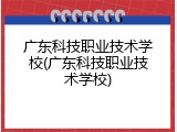 广东科技职业技术学校(广东科技职业技术学校)