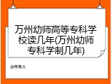 万州幼师高等专科学校读几年(万州幼师专科学制几年)