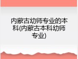 内蒙古幼师专业的本科(内蒙古本科幼师专业)