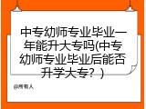 中专幼师专业毕业一年能升大专吗(中专幼师专业毕业后能否升学大专？)