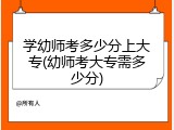 学幼师考多少分上大专(幼师考大专需多少分)