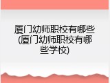 厦门幼师职校有哪些(厦门幼师职校有哪些学校)