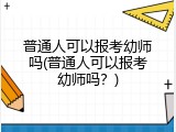 普通人可以报考幼师吗(普通人可以报考幼师吗？)