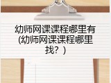 幼师网课课程哪里有(幼师网课课程哪里找？)