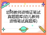 幼师教师资格证笔试真题题库(幼儿教师资格笔试真题库)