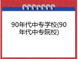 90年代中专学校(90年代中专院校)