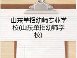 山东单招幼师专业学校(山东单招幼师学校)