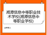湘潭信息中等职业技术学校(湘潭信息中等职业学校)