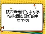 陕西省最好的中专学校(陕西省最好的中专学校)