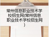 常州信息职业技术学校招生网(常州信息职业技术学校招生网)