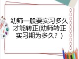 幼师一般要实习多久才能转正(幼师转正实习期为多久？)