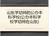 山东学幼师的公办本科学校(公办本科学校学幼师在山东)