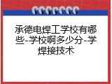 承德电焊工学校有哪些-学校啊多少分-学焊接技术
