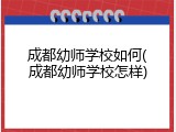 成都幼师学校如何(成都幼师学校怎样)