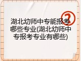 湖北幼师中专能报考哪些专业(湖北幼师中专报考专业有哪些)