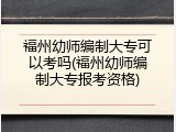 福州幼师编制大专可以考吗(福州幼师编制大专报考资格)