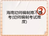 海南幼师编制难不难考(幼师编制考试难度)