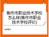 焦作市职业技术学校怎么样(焦作市职业技术学校评价)