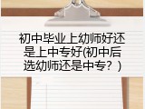 初中毕业上幼师好还是上中专好(初中后选幼师还是中专？)