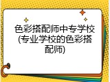 色彩搭配师中专学校(专业学校的色彩搭配师)