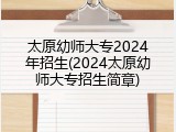 太原幼师大专2024年招生(2024太原幼师大专招生简章)