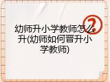 幼师升小学教师怎么升(幼师如何晋升小学教师)