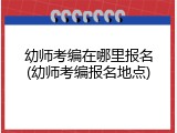 幼师考编在哪里报名(幼师考编报名地点)