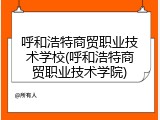 呼和浩特商贸职业技术学校(呼和浩特商贸职业技术学院)