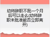 幼师辞职不批一个月后可以走么(幼师辞职未批准能否立即离开)